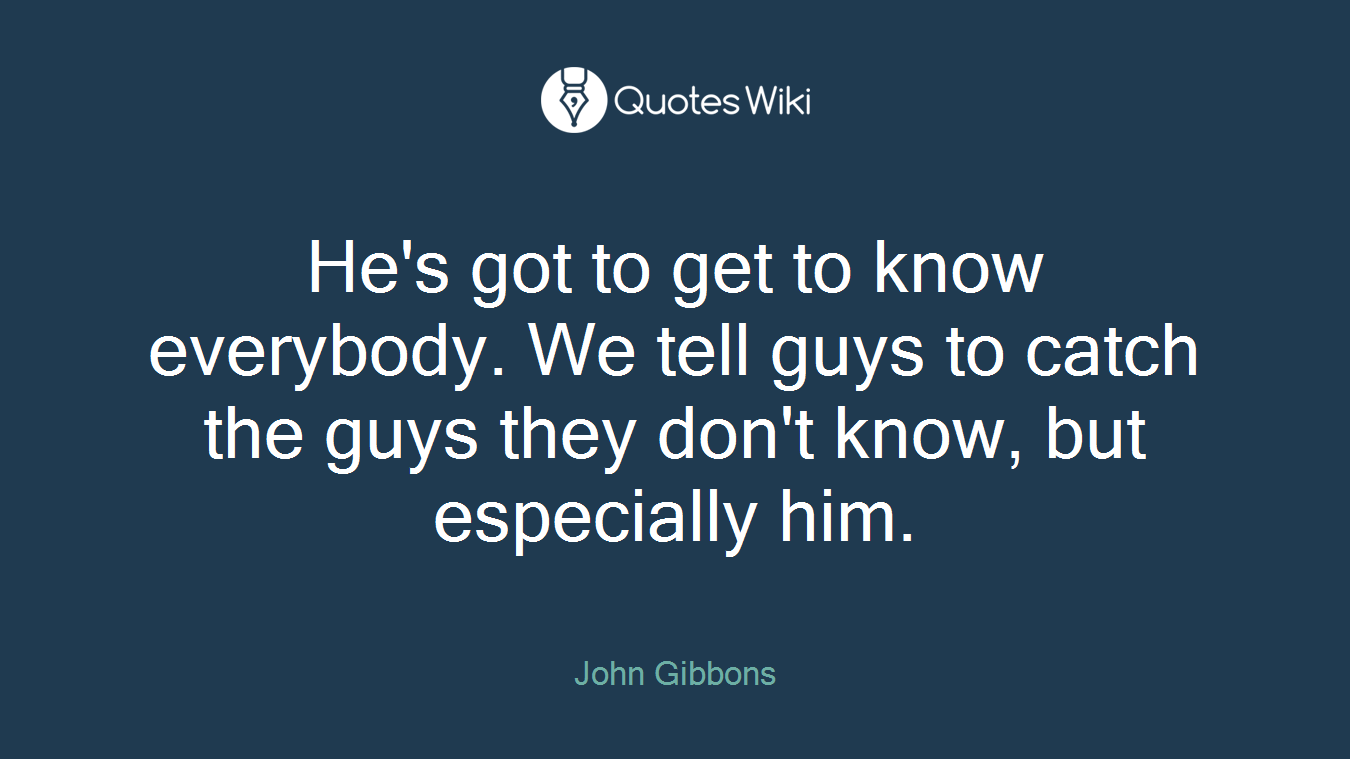 He's got to get to know everybody. We tell guys to catch the guys they don't know, but especially him.
