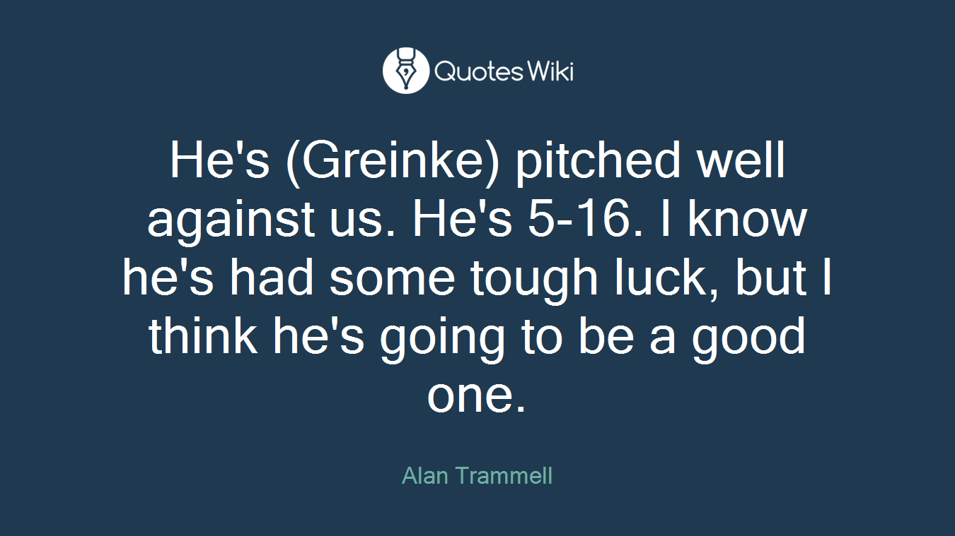 He's (Greinke) pitched well against us. He's 5-16. I know he's had some tough luck, but I think he's going to be a good one.