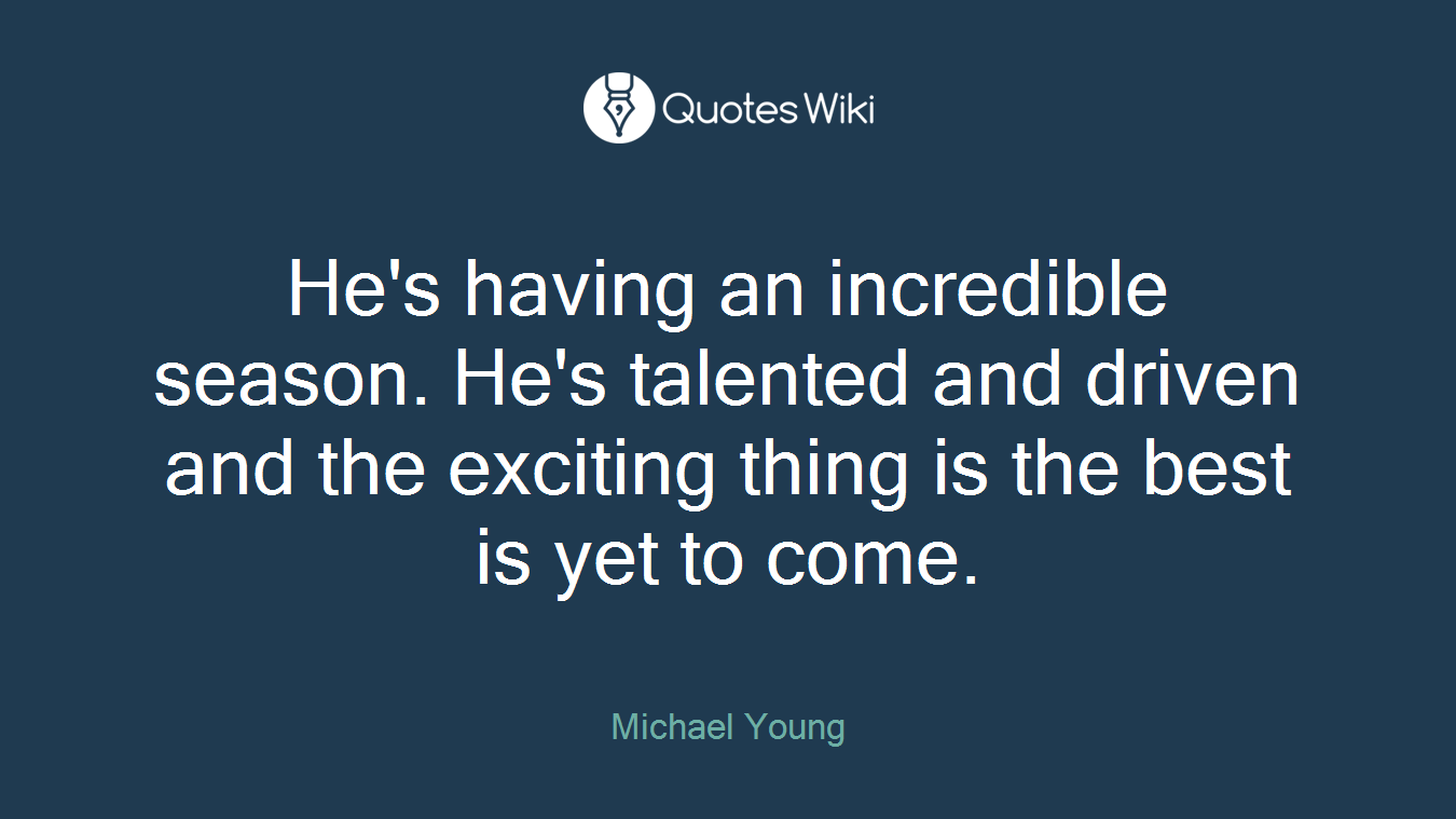 He's having an incredible season. He's talented and driven and the exciting thing is the best is yet to come.