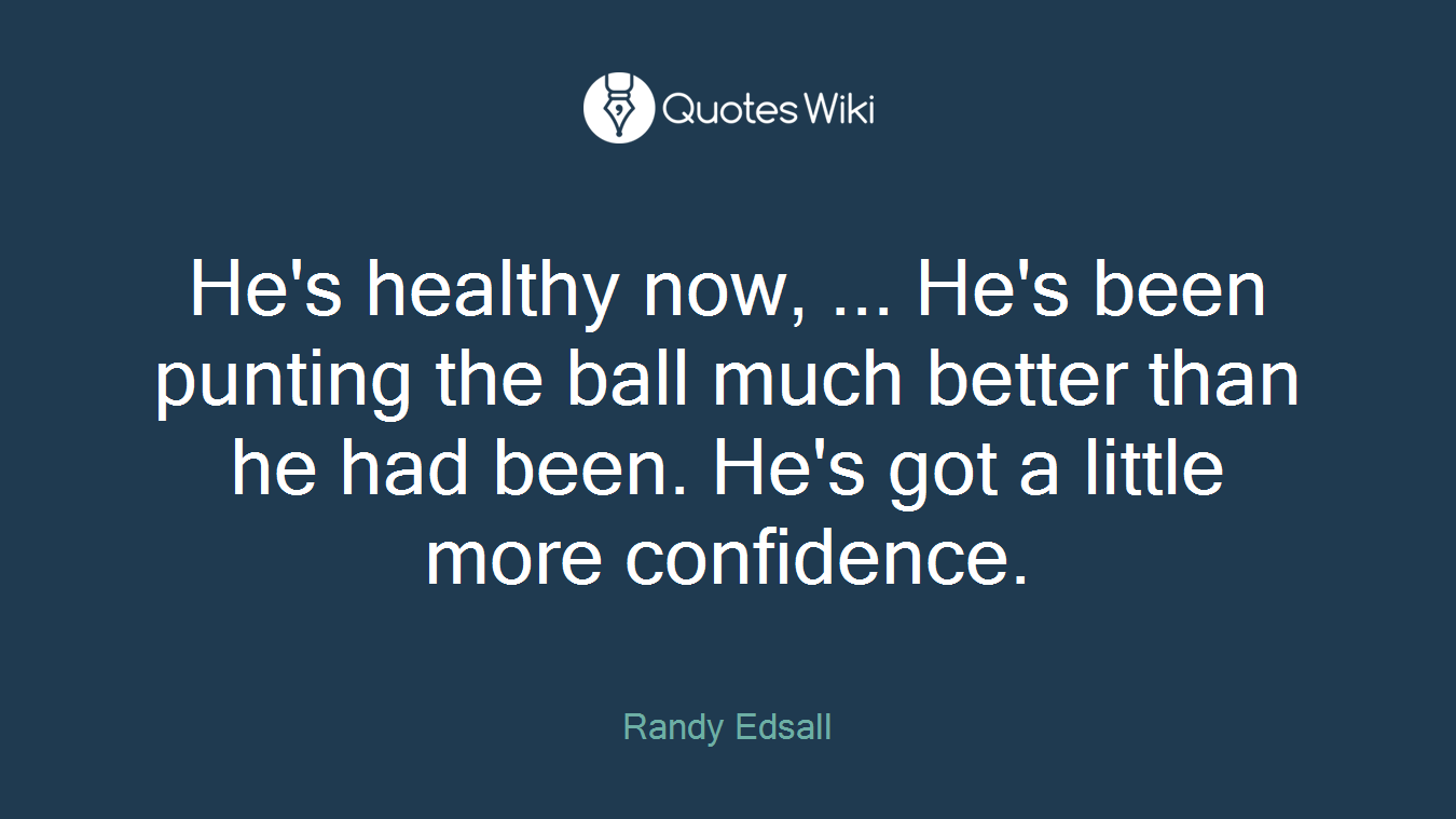 He's healthy now, ... He's been punting the ball much better than he had been. He's got a little more confidence.