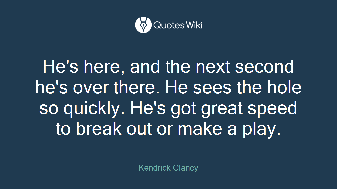 He's here, and the next second he's over there. He sees the hole so quickly. He's got great speed to break out or make a play.
