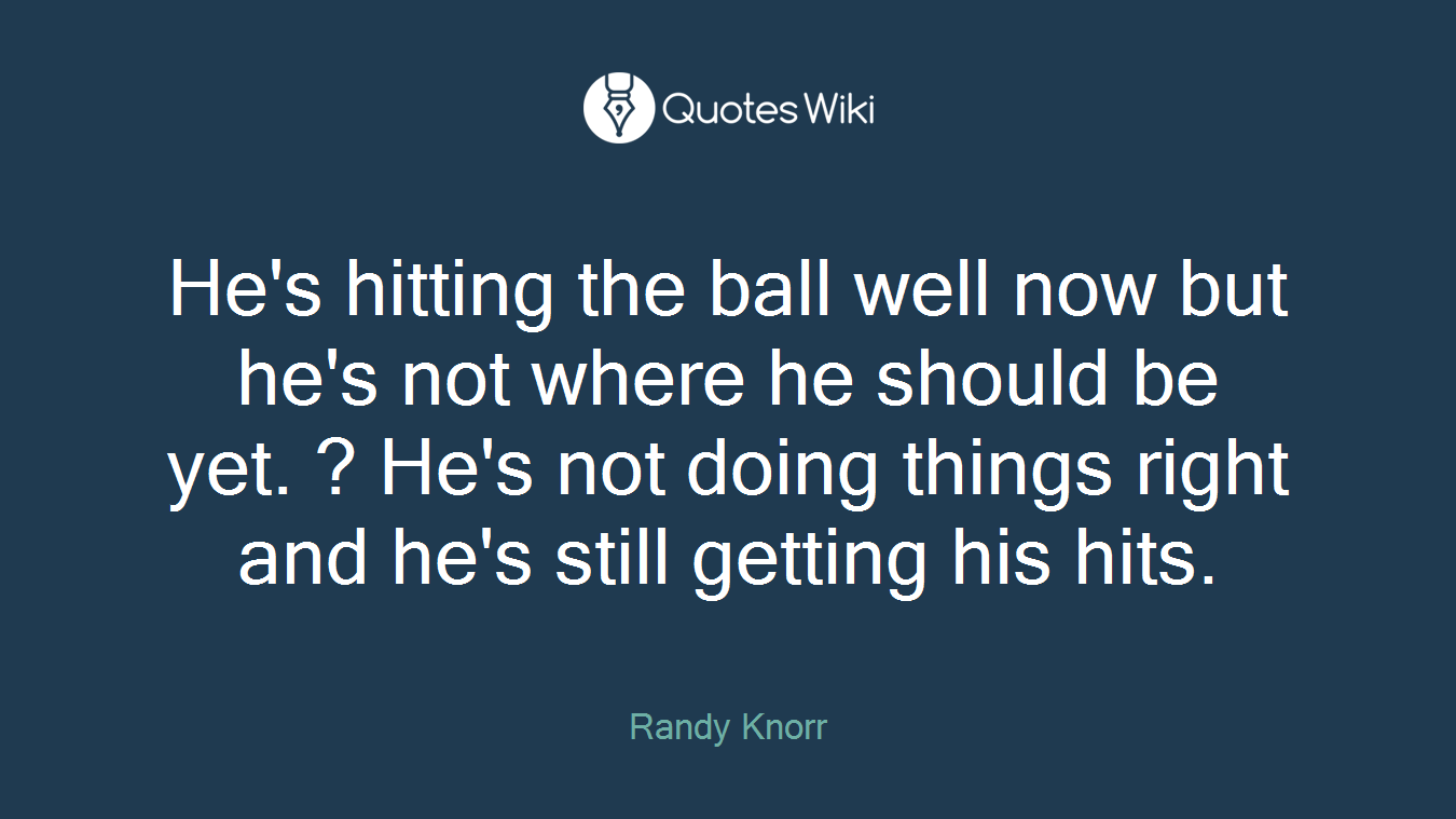 He's hitting the ball well now but he's not where he should be yet. ? He's not doing things right and he's still getting his hits.