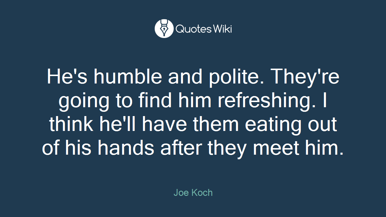 He's humble and polite. They're going to find him refreshing. I think he'll have them eating out of his hands after they meet him.