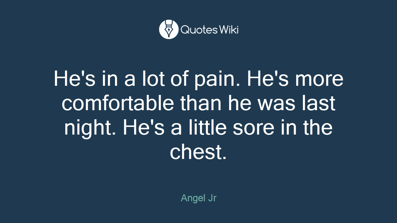 He's in a lot of pain. He's more comfortable than he was last night. He's a little sore in the chest.