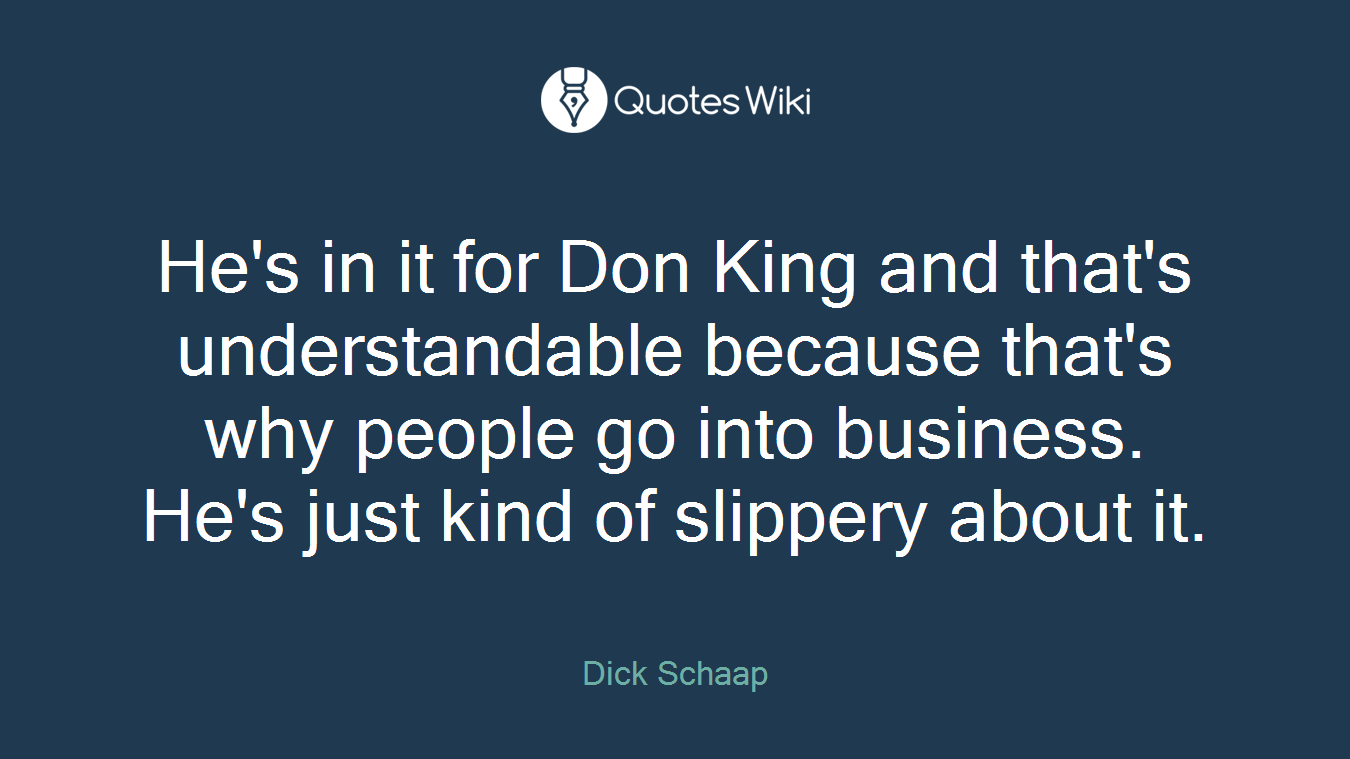 He's in it for Don King and that's understandable because that's why people go into business. He's just kind of slippery about it.