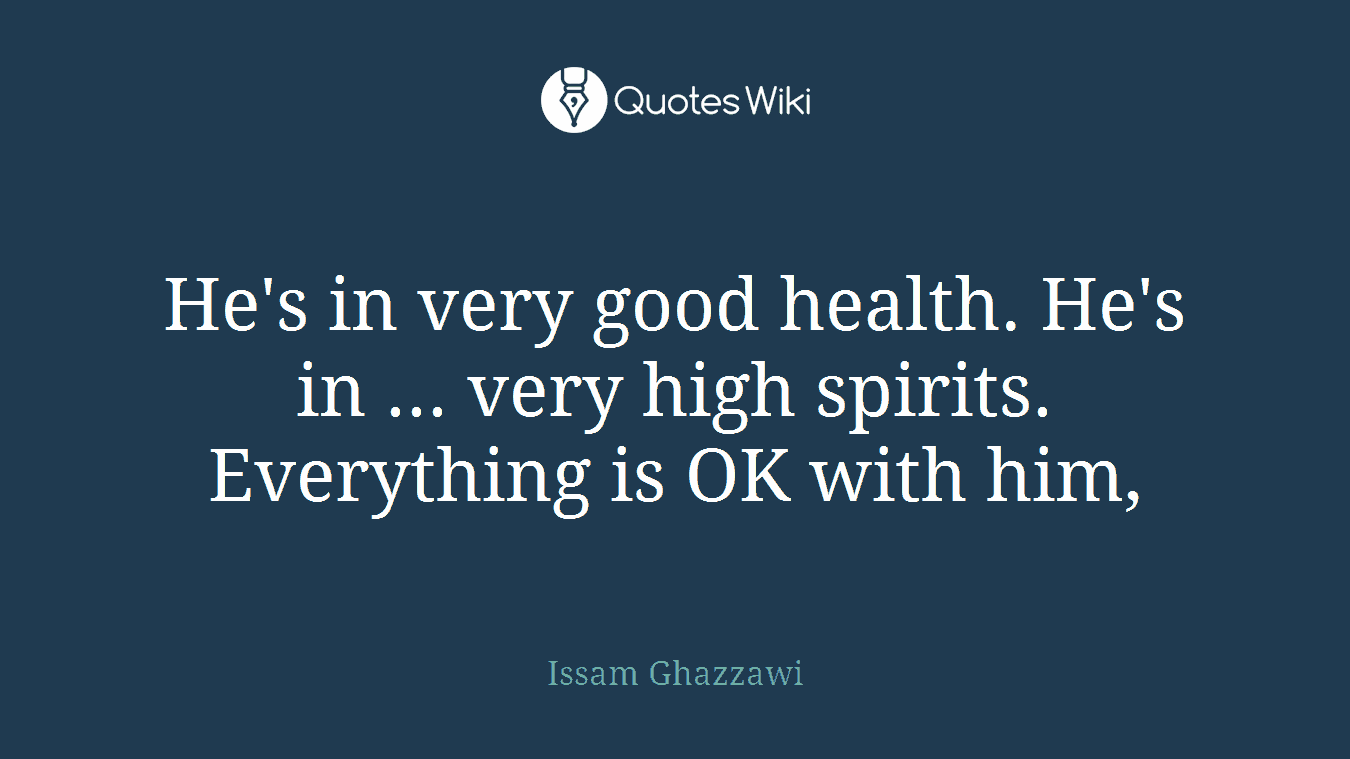 He's in very good health. He's in ... very high spirits. Everything is OK with him,