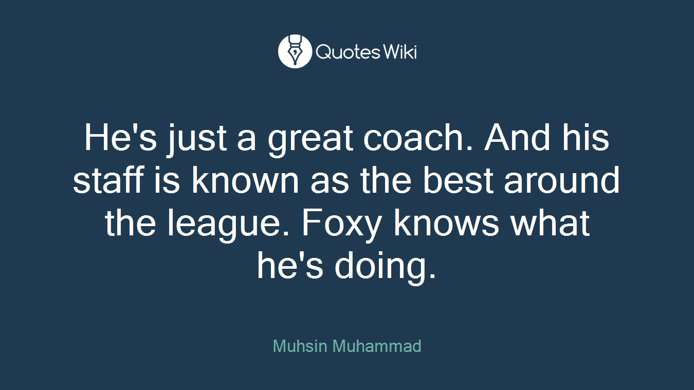 He's just a great coach. And his staff is known as the best around the league. Foxy knows what he's doing.
