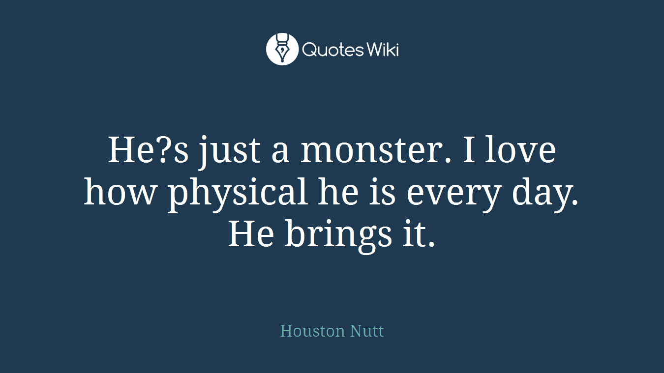He?s just a monster. I love how physical he is every day. He brings it.