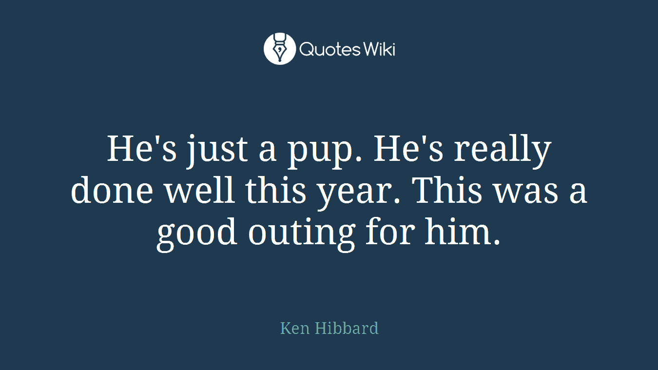 He's just a pup. He's really done well this year. This was a good outing for him.