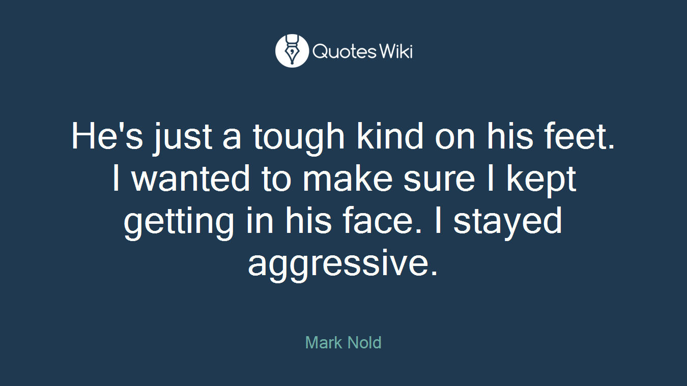 He's just a tough kind on his feet. I wanted to make sure I kept getting in his face. I stayed aggressive.