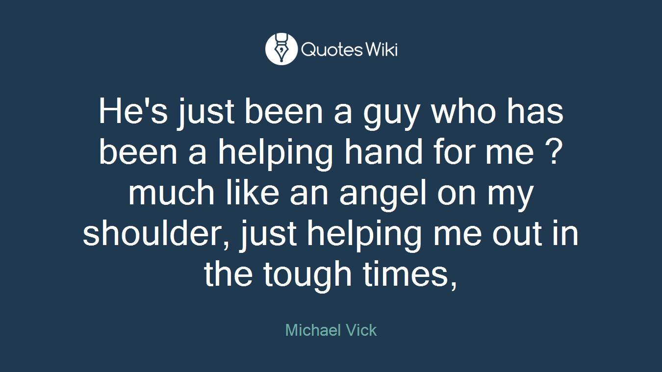 He's just been a guy who has been a helping hand for me ? much like an angel on my shoulder, just helping me out in the tough times,