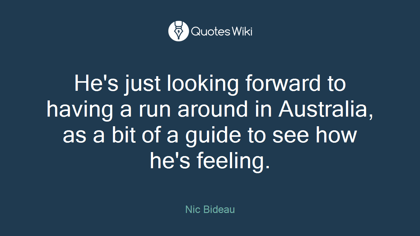 He's just looking forward to having a run around in Australia, as a bit of a guide to see how he's feeling.