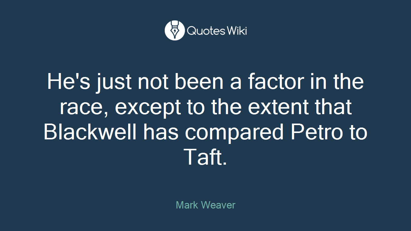 He's just not been a factor in the race, except to the extent that Blackwell has compared Petro to Taft.