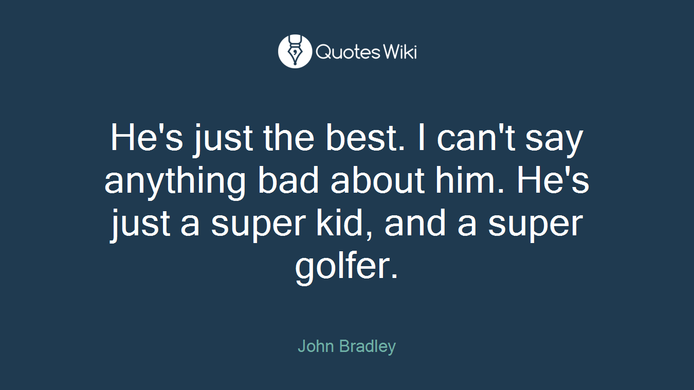 He's just the best. I can't say anything bad about him. He's just a super kid, and a super golfer.