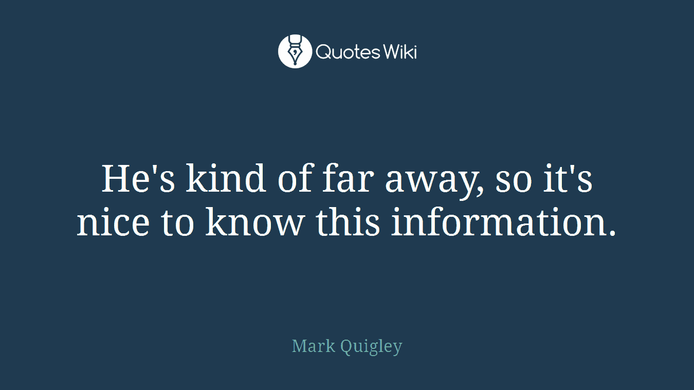 He's kind of far away, so it's nice to know this information.