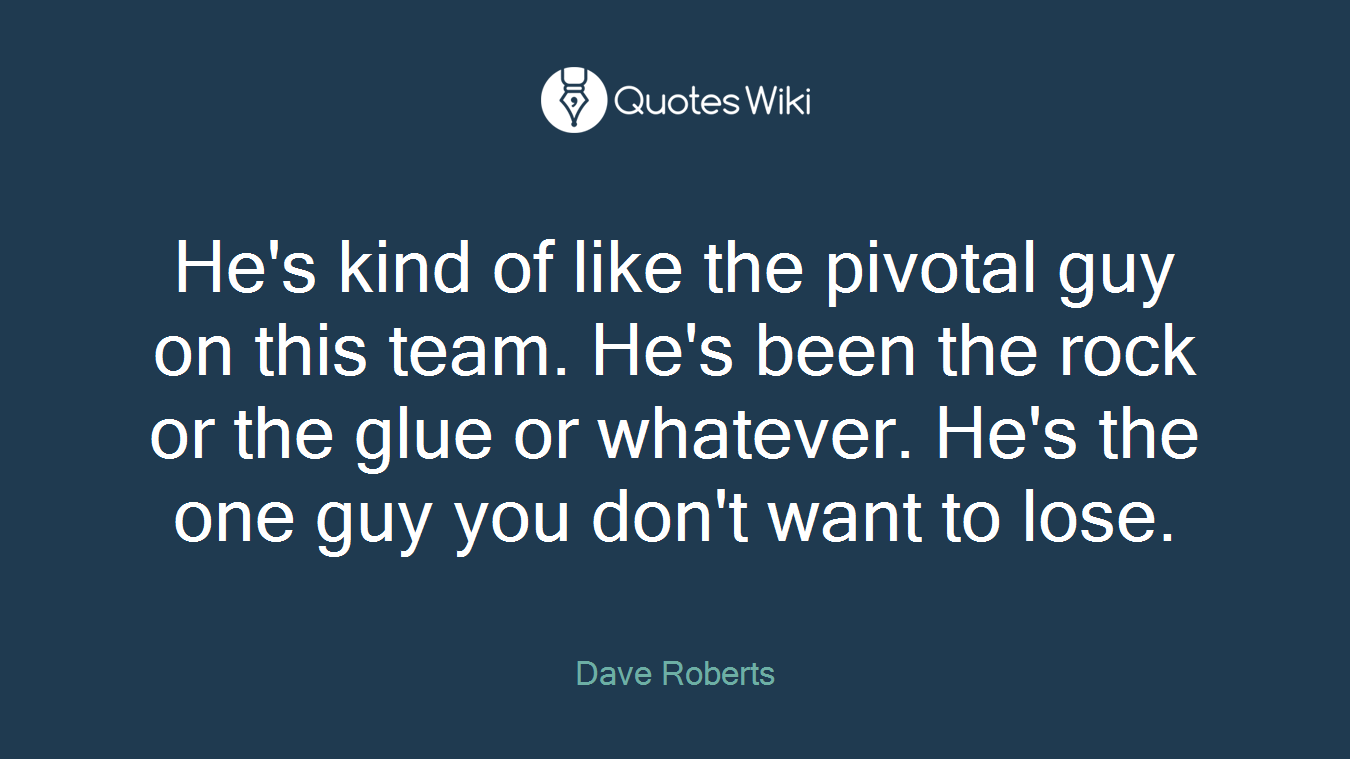 He's kind of like the pivotal guy on this team. He's been the rock or the glue or whatever. He's the one guy you don't want to lose.