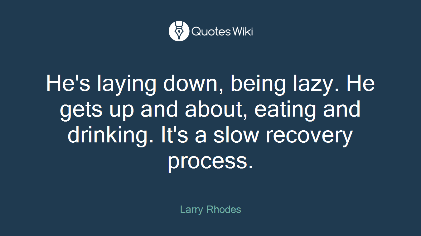 He's laying down, being lazy. He gets up and about, eating and drinking. It's a slow recovery process.