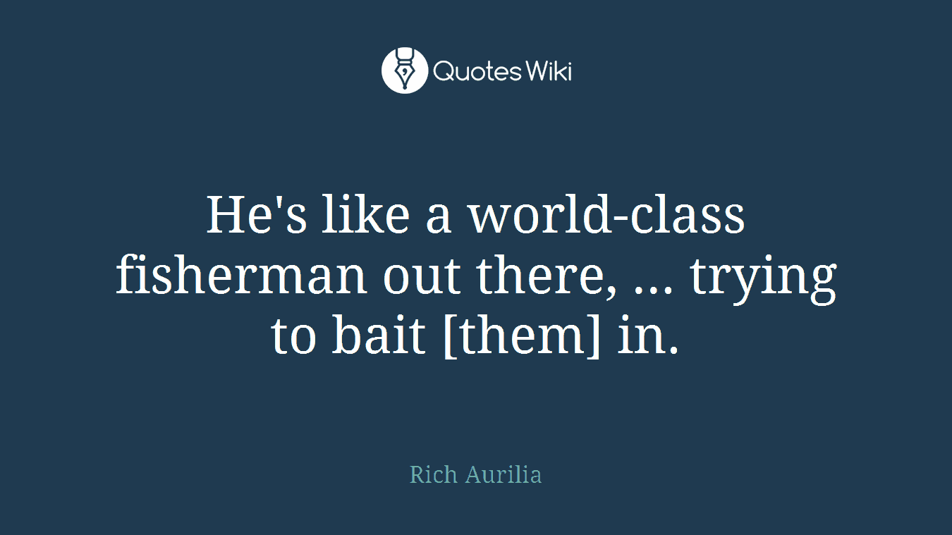 He's like a world-class fisherman out there, ... trying to bait [them] in.