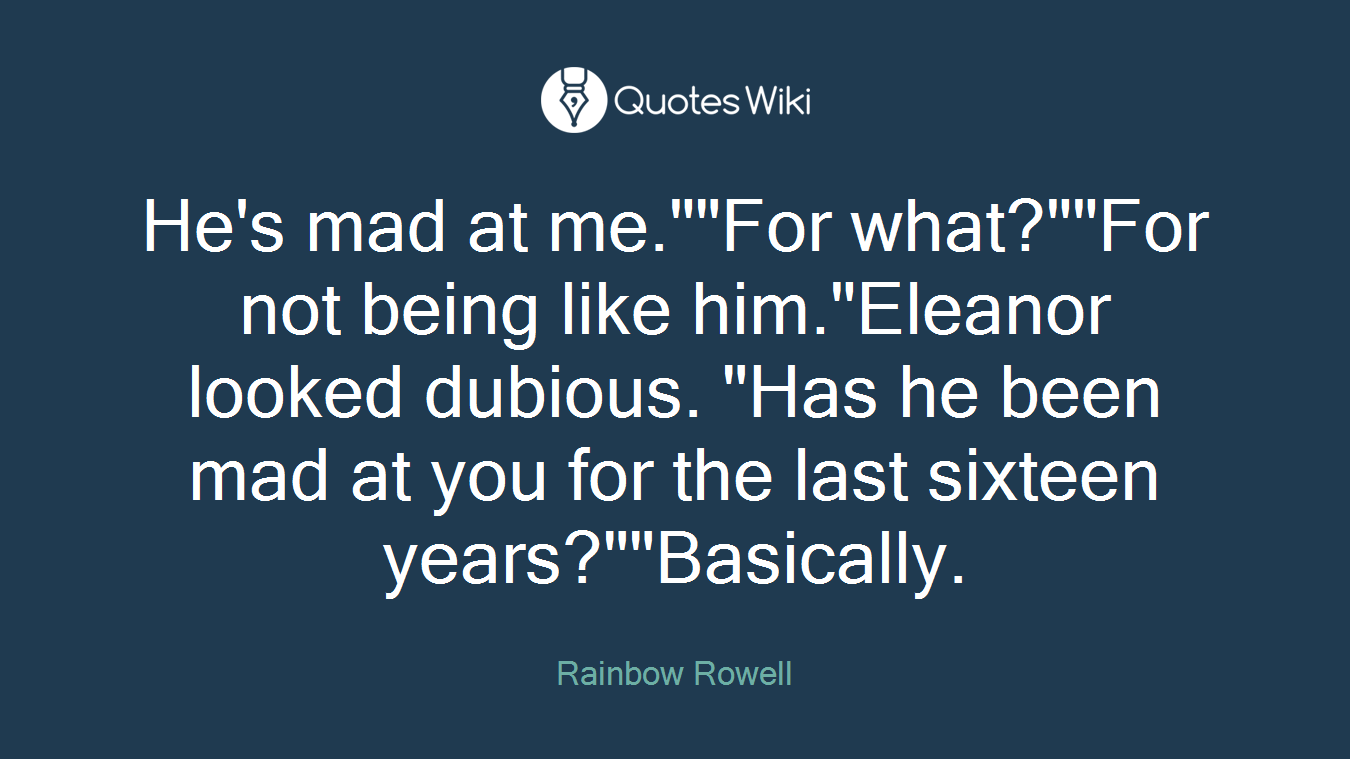 He's mad at me.""For what?""For not being like him."Eleanor looked dubious. "Has he been mad at you for the last sixteen years?""Basically.