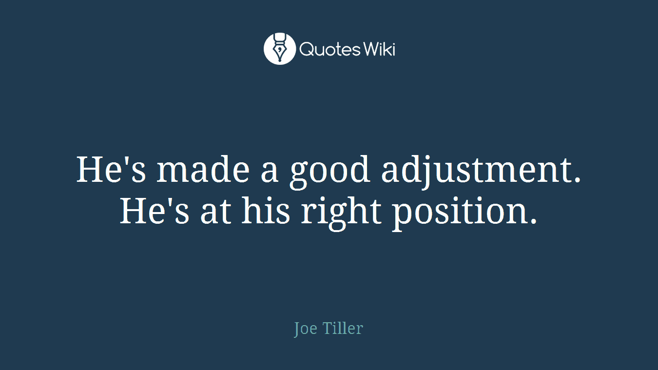 He's made a good adjustment. He's at his right position.