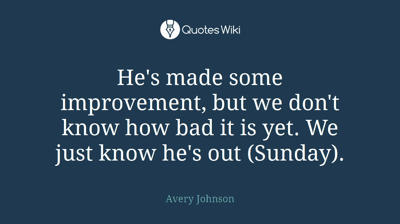 He's made some improvement, but we don't know how bad it is yet. We just know he's out (Sunday).