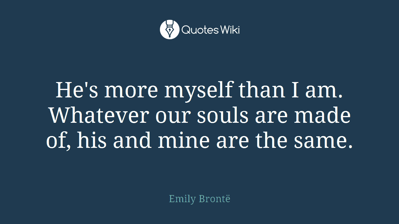 He's more myself than I am. Whatever our souls are made of, his and mine are the same.