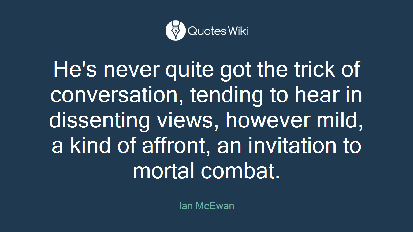 He's never quite got the trick of conversation, tending to hear in dissenting views, however mild, a kind of affront, an invitation to mortal combat.