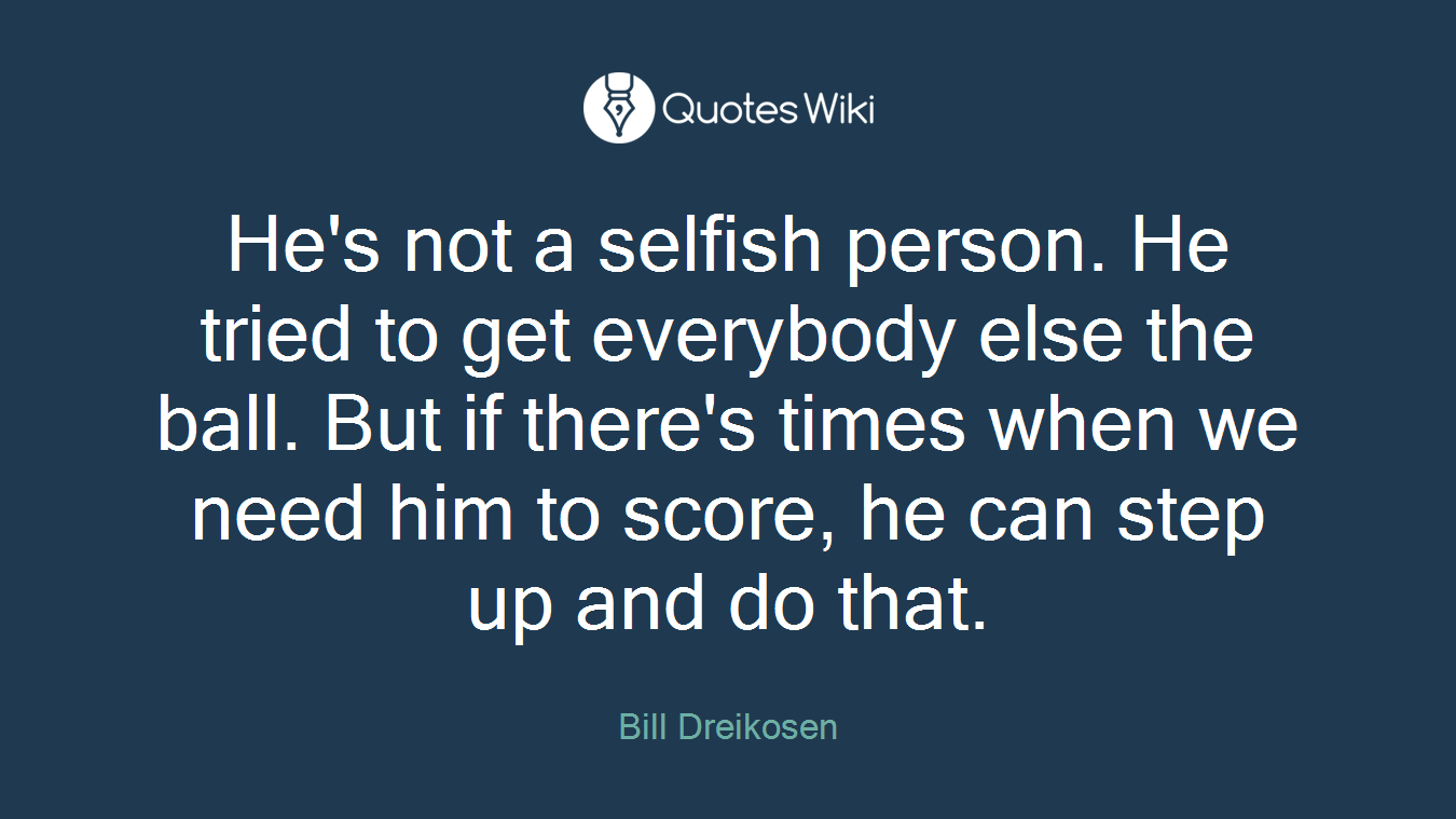 He's not a selfish person. He tried to get everybody else the ball. But if there's times when we need him to score, he can step up and do that.