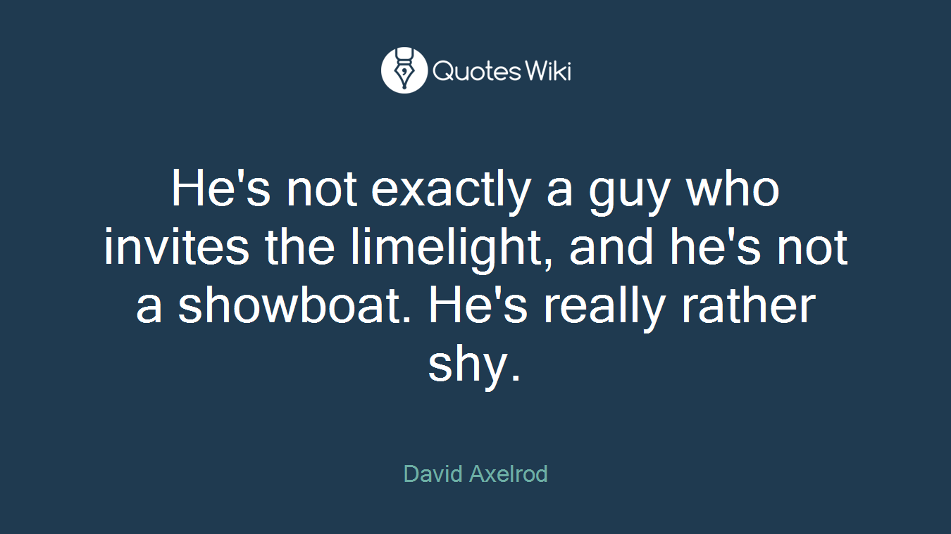 He's not exactly a guy who invites the limelight, and he's not a showboat. He's really rather shy.