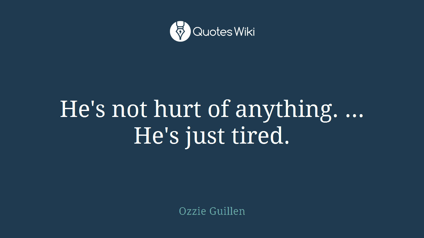 He's not hurt of anything. ... He's just tired.