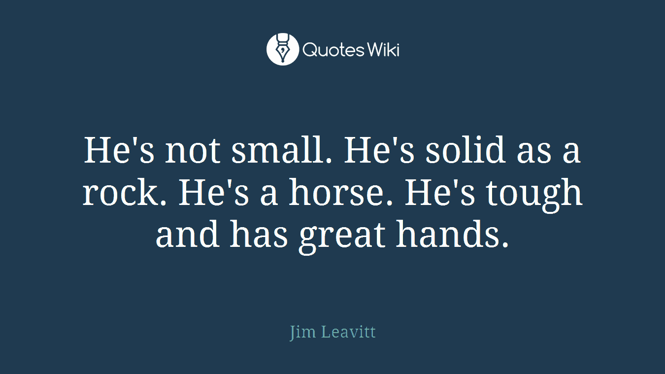 He's not small. He's solid as a rock. He's a horse. He's tough and has great hands.
