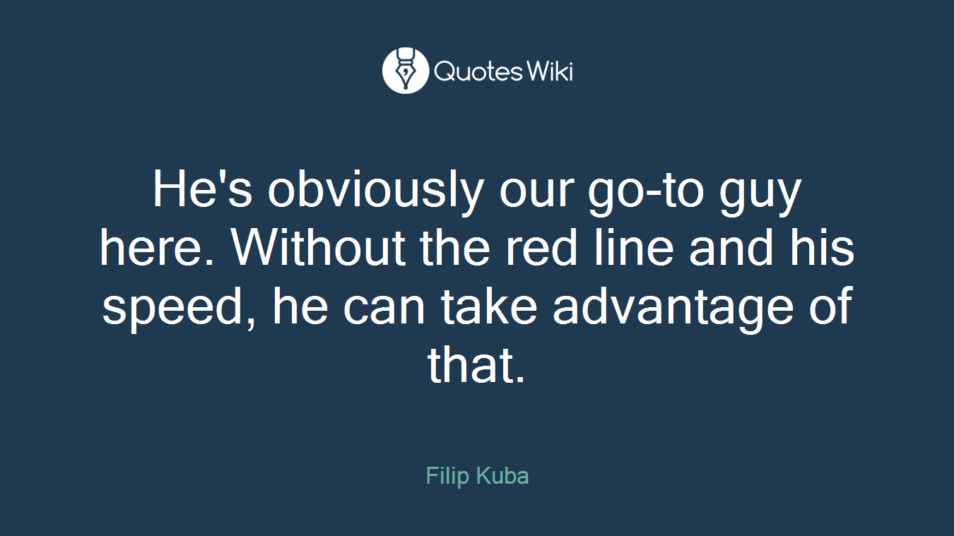 He's obviously our go-to guy here. Without the red line and his speed, he can take advantage of that.