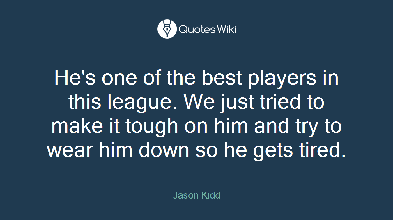He's one of the best players in this league. We just tried to make it tough on him and try to wear him down so he gets tired.