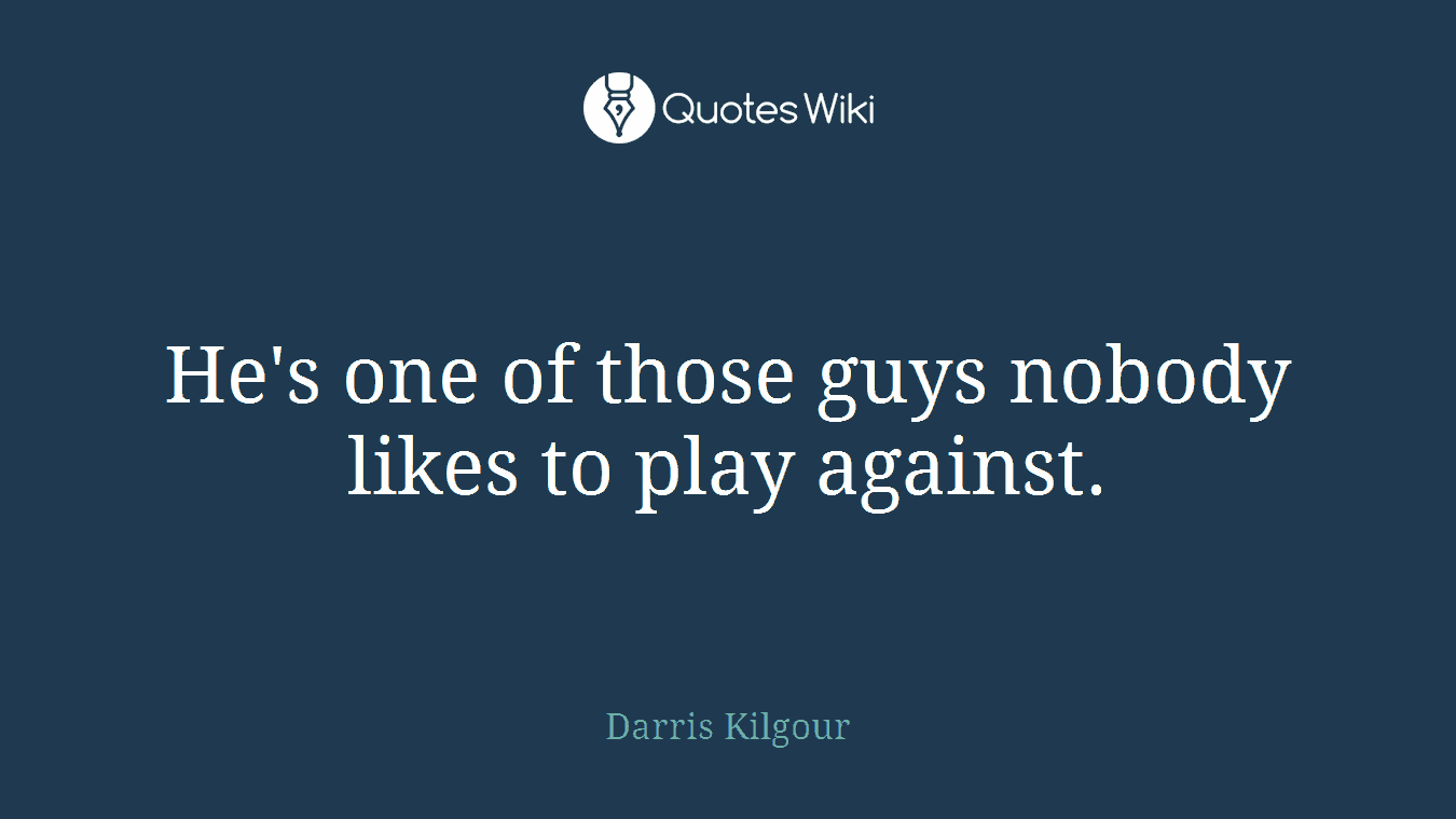 He's one of those guys nobody likes to play against.