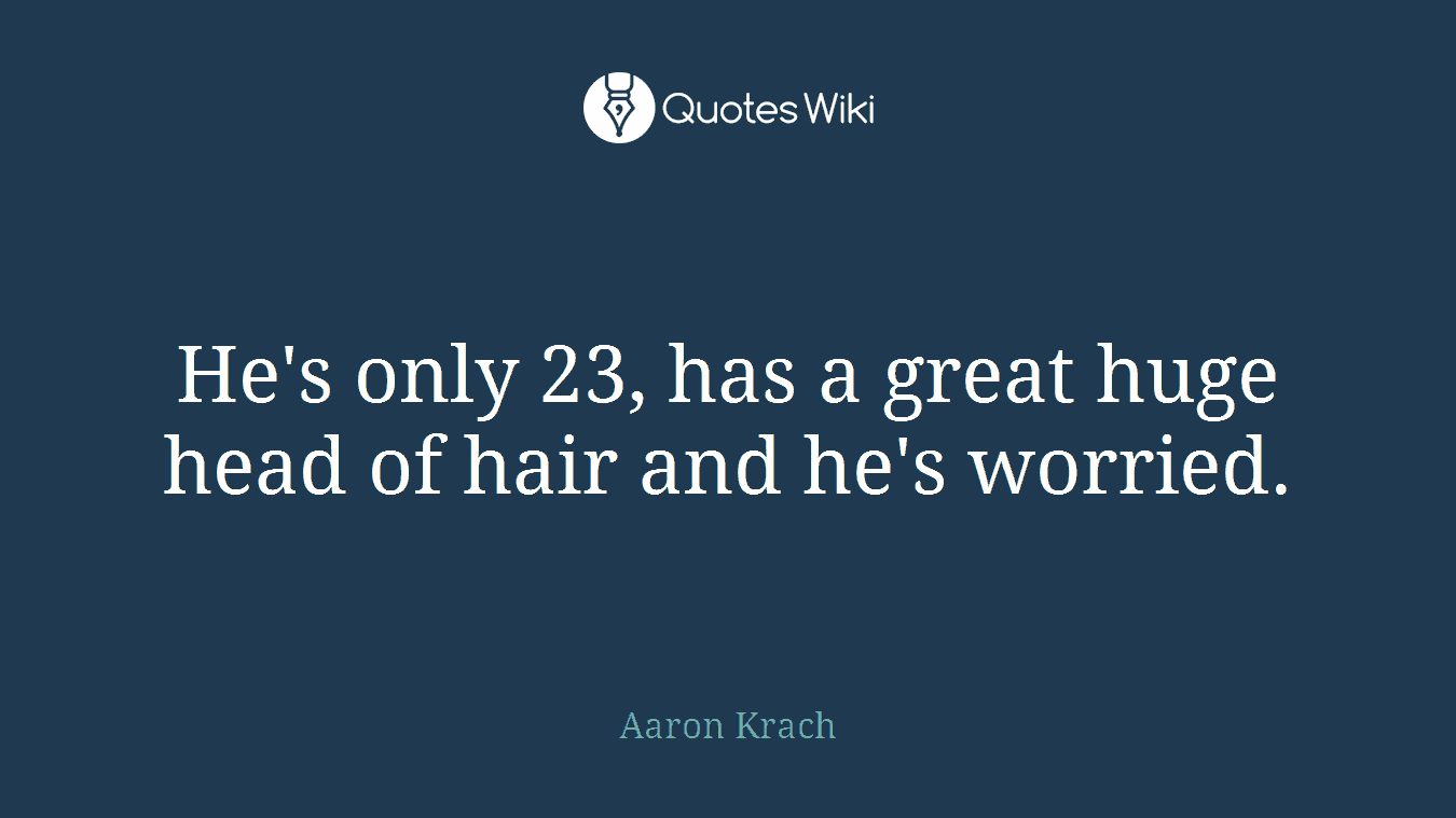 He's only 23, has a great huge head of hair and he's worried.