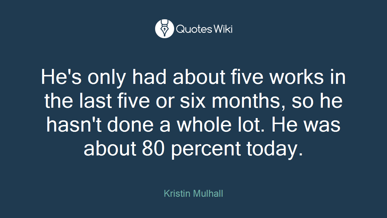 He's only had about five works in the last five or six months, so he hasn't done a whole lot. He was about 80 percent today.