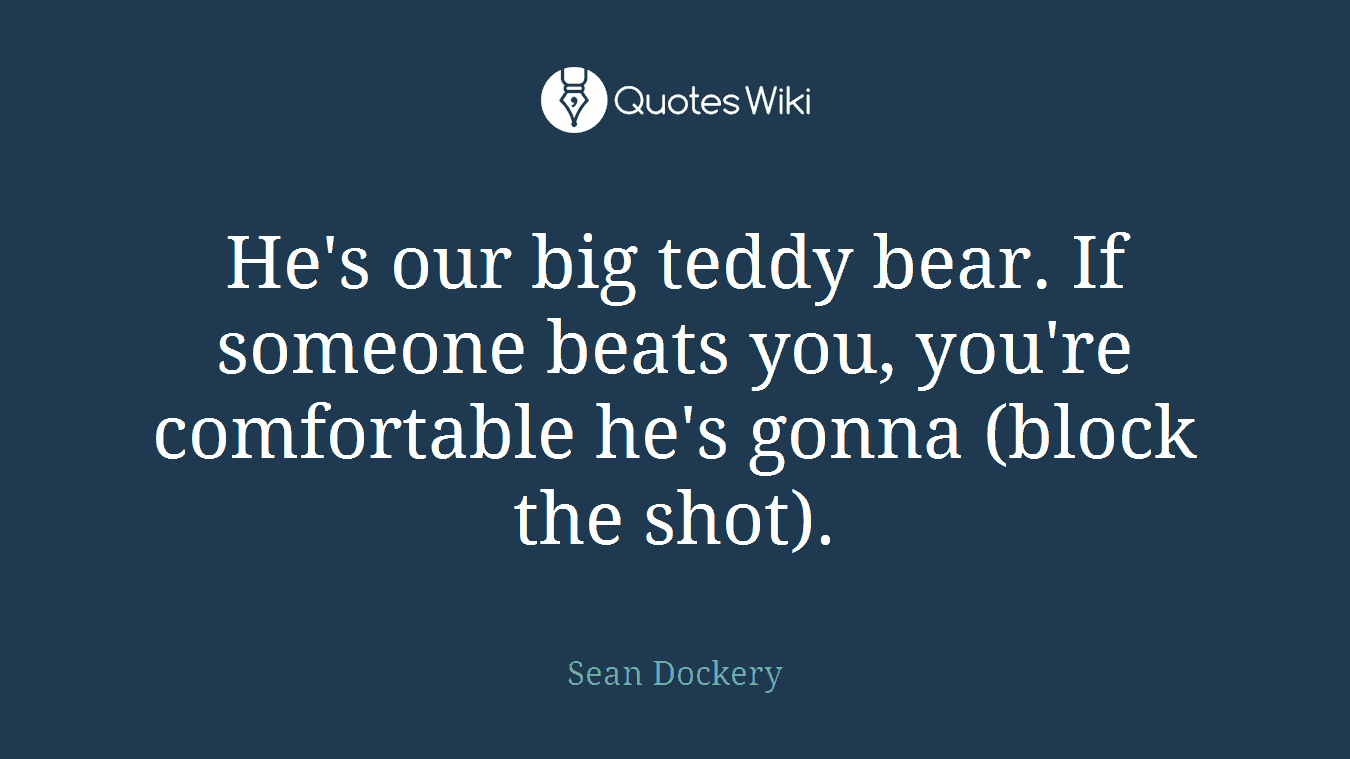 He's our big teddy bear. If someone beats you, you're comfortable he's gonna (block the shot).