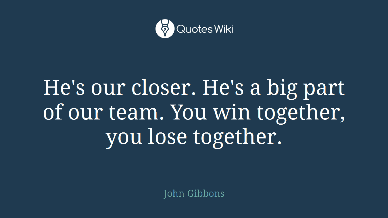 He's our closer. He's a big part of our team. You win together, you lose together.