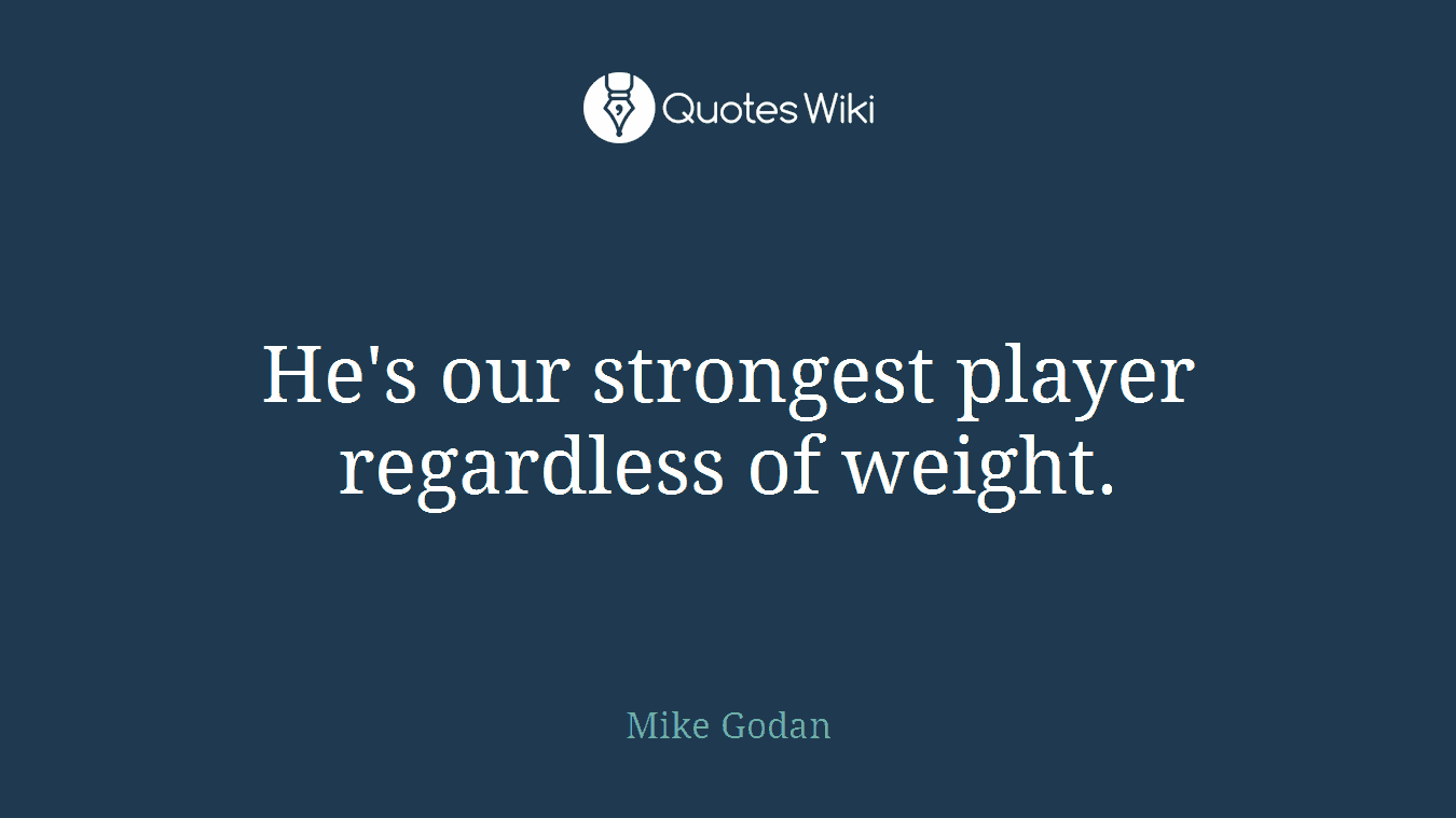 He's our strongest player regardless of weight.