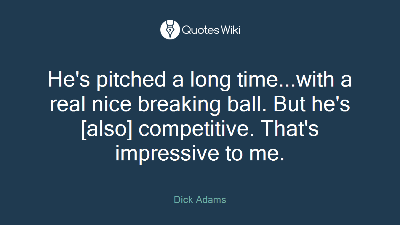 He's pitched a long time...with a real nice breaking ball. But he's [also] competitive. That's impressive to me.