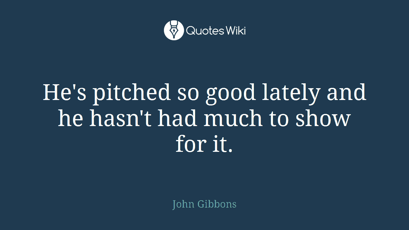 He's pitched so good lately and he hasn't had much to show for it.