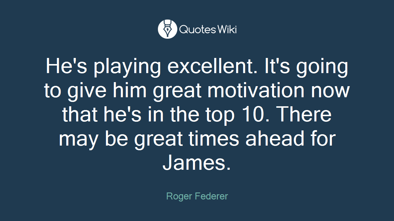 He's playing excellent. It's going to give him great motivation now that he's in the top 10. There may be great times ahead for James.