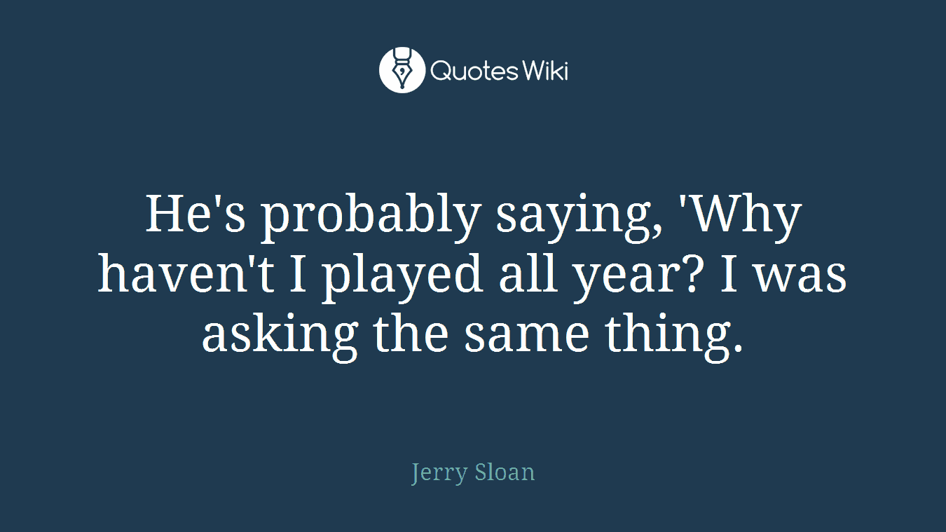 He's probably saying, 'Why haven't I played all year? I was asking the same thing.