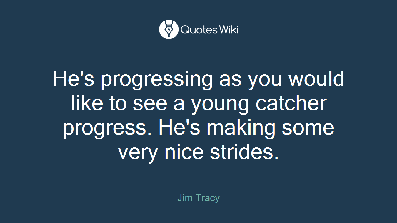 He's progressing as you would like to see a young catcher progress. He's making some very nice strides.