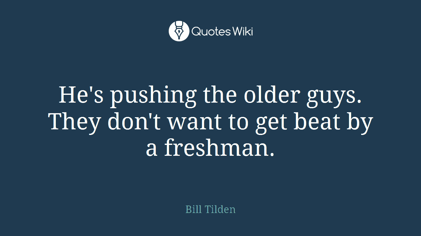 He's pushing the older guys. They don't want to get beat by a freshman.