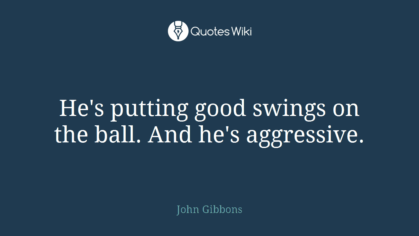 He's putting good swings on the ball. And he's aggressive.