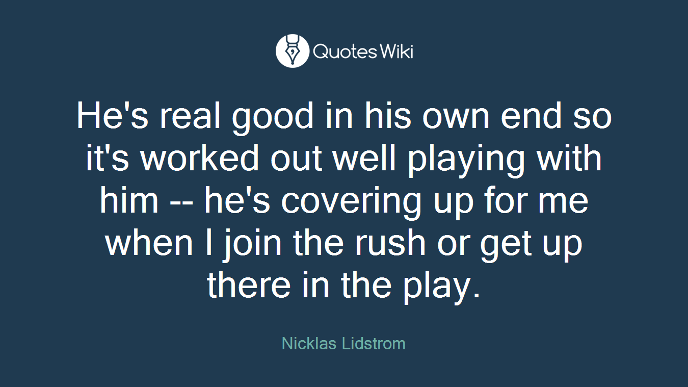 He's real good in his own end so it's worked out well playing with him -- he's covering up for me when I join the rush or get up there in the play.