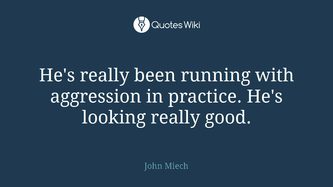 He's really been running with aggression in practice. He's looking really good.
