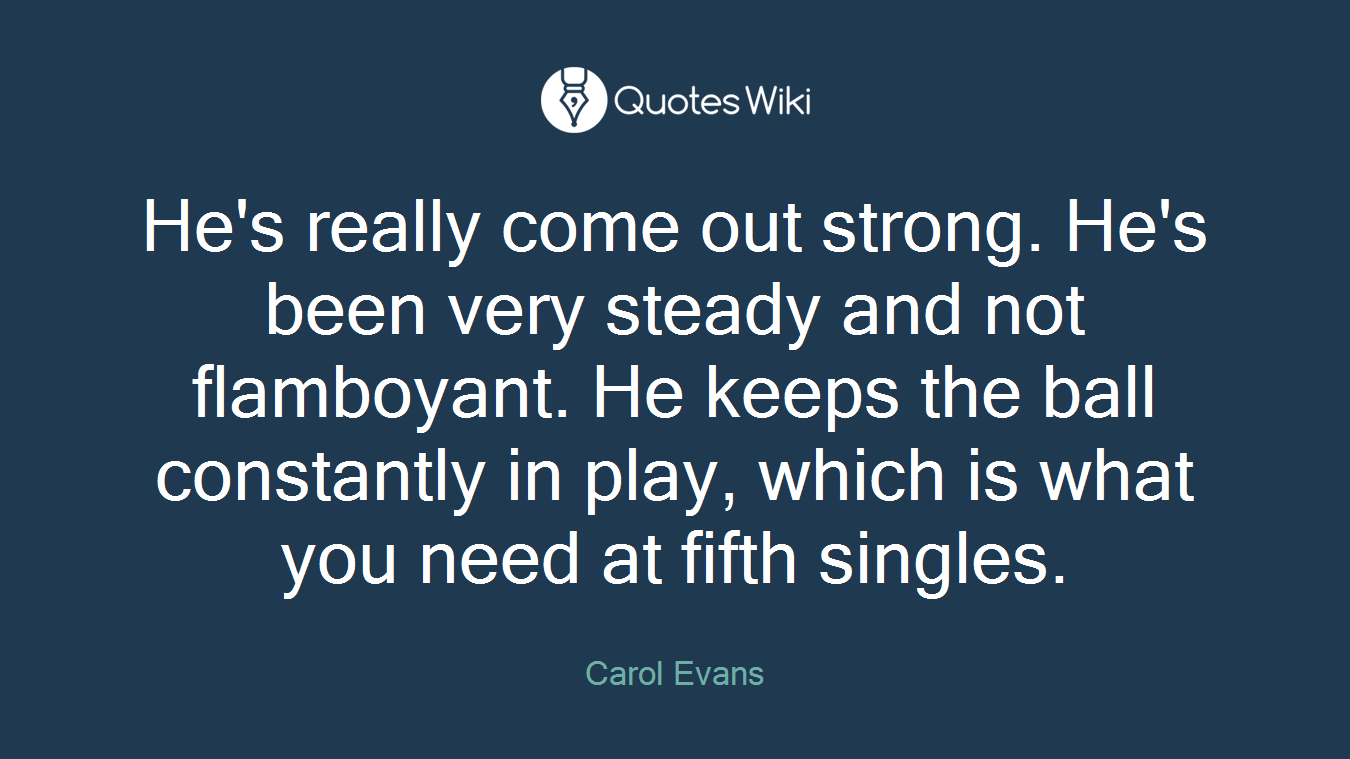 He's really come out strong. He's been very steady and not flamboyant. He keeps the ball constantly in play, which is what you need at fifth singles.