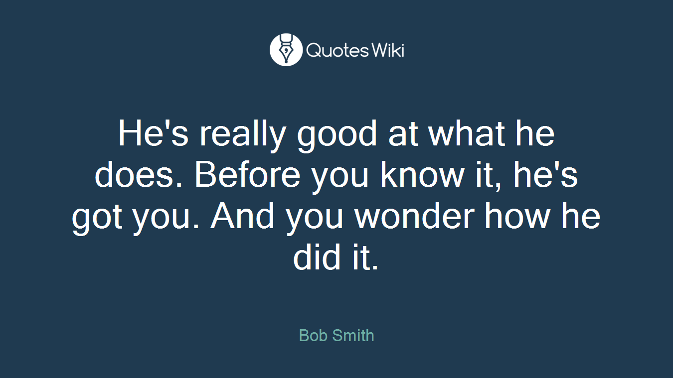 He's really good at what he does. Before you know it, he's got you. And you wonder how he did it.